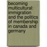 Becoming Multicultural: Immigration and the Politics of Membership in Canada and Germany door Triadafilos Triadafilopoulos