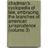 Chadman's Cyclopedia of Law, Embracing the Branches of American Jurisprudence (Volume 3)