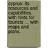 Cyprus: its resources and capabilities, with hints for tourists ... With maps and plans.