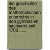 Die Geschichte Des Mathematischen Unterrichts In Den Gymnasien Sachsens Seit 1700 ...... by Ernest Richard Starke