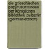 Die Grieschischen Papyrusurkunden Der Königlichen Bibliothek Zu Berlin (German Edition)