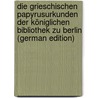 Die Grieschischen Papyrusurkunden Der Königlichen Bibliothek Zu Berlin (German Edition) by Adolf Schmidt Wilhelm
