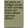 Die Pfarre zur heiligen Ursual in Köln vormals Pfarre von Maria Ablasz (German Edition) by Gereon Stein Albert