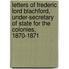 Letters of Frederic Lord Blachford, Under-Secretary of State for the Colonies, 1870-1871 by Frederic Rogers Blachford