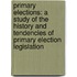 Primary Elections: a Study of the History and Tendencies of Primary Election Legislation
