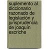 Suplemento Al Diccionario Razonado De Legislación Y Jurisprudencia De Joaquín Escriche door JoaquíN. Escriche