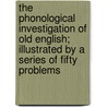 The Phonological Investigation of Old English; Illustrated by a Series of Fifty Problems by Albert S. (Albert Stanburrough) Cook