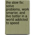 The Slow Fix: Solve Problems, Work Smarter, and Live Better in a World Addicted to Speed