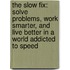 The Slow Fix: Solve Problems, Work Smarter, and Live Better in a World Addicted to Speed