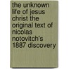 The Unknown Life Of Jesus Christ The Original Text Of Nicolas Notovitch's 1887 Discovery by Nicolas Notovitch