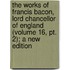The Works of Francis Bacon, Lord Chancellor of England (Volume 16, Pt. 2); a New Edition