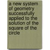 A New System of Geometry Successfully Applied to the Solution of the Square of the Circle door William F. Gee
