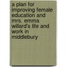 A Plan for Improving Female Education and Mrs. Emma Willard's Life and Work in Middlebury door Emma Hart Willard