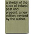 A Sketch of the State of Ireland, Past and Present. A new edition, revised by the author.