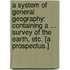A System of General Geography: containing a ... survey of the earth, etc. [A prospectus.]