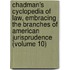 Chadman's Cyclopedia of Law, Embracing the Branches of American Jurisprudence (Volume 10)