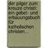 Der Pilger Zum Kreuze Christi: Ein Gebet- Und Erbauungsbuch Für Katholischen Christen...