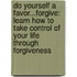 Do Yourself a Favor...Forgive: Learn How to Take Control of Your Life Through Forgiveness