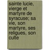 Sainte Lucie, Vierge Et Martyre de Syracuse; Sa Vie, Son Martyre, Ses Religues, Son Culte door Augustin Beaugrand