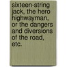 Sixteen-String Jack, the Hero Highwayman, or the Dangers and Diversions of the Road, etc. door Onbekend