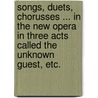 Songs, duets, chorusses ... in the new opera in three acts called the Unknown Guest, etc. by Unknown