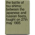 The Battle of Tsu-Shima; Between the Japanese and Russian Fleets, Fought on 27th May 1905