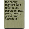 The Cherry; Together with Reports and Papers on Pear, Plum, Peach, Grape, and Small Fruit door American Pomological Society