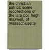 The Christian Patriot: Some Recollections Of The Late Col. Hugh Maxwell, Of Massachusetts by Maxwell Hugh 1733-1799