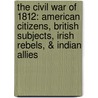 The Civil War Of 1812: American Citizens, British Subjects, Irish Rebels, & Indian Allies by Alan Taylor