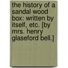 The history of a Sandal Wood Box: written by itself, etc. [By Mrs. Henry Glaseford Bell.] door Onbekend