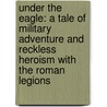 Under The Eagle: A Tale Of Military Adventure And Reckless Heroism With The Roman Legions by Simon Scarrow