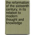 the Reformation of the Sixteenth Century, in Its Relation to Modern Thought and Knowledge