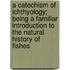 A catechism of ichthyology; being a familiar introduction to the natural history of fishes