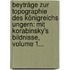 Beyträge Zur Topographie Des Königreichs Ungern: Mit Korabinsky's Bildnisse, Volume 1...
