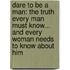 Dare To Be A Man: The Truth Every Man Must Know... And Every Woman Needs To Know About Him