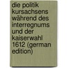 Die Politik Kursachsens Während Des Interregnums Und Der Kaiserwahl 1612 (German Edition) door Kohl Dietrich