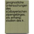 Geognostiche Untersuchungen des südbayerischen Alpengebirges. Als Anhang: Studien des k .