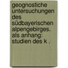 Geognostiche Untersuchungen des südbayerischen Alpengebirges. Als Anhang: Studien des k . by Emil Von Schafhäutl Karl