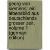Georg Von Siemens: Ein Lebensbild Aus Deutschlands Grosser Zeit, Volume 1 (German Edition) by Helfferich Karl