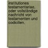 Institutiones Testamentariae, oder Vollständige Nachricht von Testamenten und Codicillen.