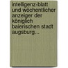 Intelligenz-blatt Und Wöchentlicher Anzeiger Der Königlich Baierischen Stadt Augsburg... by Augsburg