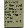 Jack Cade; or, the Rebel of London. A play in three acts [and in prose. Signed, W. T. T.]. door W.T.