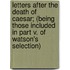 Letters After the Death of Caesar; (being Those Included in Part V. of Watson's Selection)