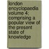 London Encyclopaedia Volume 4; Comprising a Popular View of the Present State of Knowledge