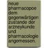 Neue Pharmacopoe dem gegenwärtigen Zustande der Arzneykunde und Pharmacologie angemessen.