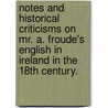 Notes and historical criticisms on Mr. A. Froude's English in Ireland in the 18th century. door Warden Flood