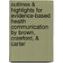 Outlines & Highlights For Evidence-Based Health Communication By Brown, Crawford, & Carter
