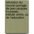 Refutation Du Nouvel Ouvrage De Jean-jacques Rousseau, Intitulé: Emile, Ou De L'education