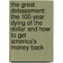 The Great Debasement: The 100-Year Dying of the Dollar and How to Get America's Money Back