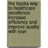 The Toyota Way to Healthcare Excellence: Increase Efficiency and Improve Quailty with Lean